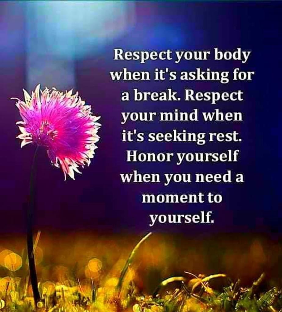 Respect your body when it's asking for a break. Respect your mind when it's seeking rest. Honor yourself when you need a moment to yourself.
