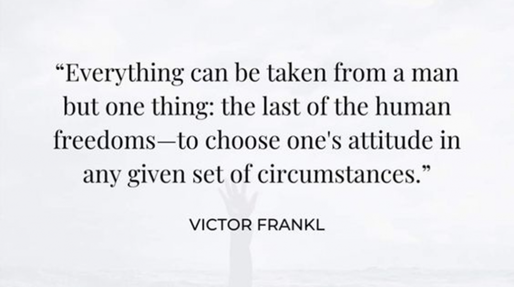 Everything can be taken from a man but one thing: the last of the human freedoms - to choose one's attitude in any given set of circumstances.